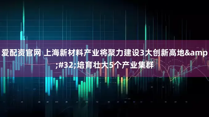 爱配资官网 上海新材料产业将聚力建设3大创新高地&#32;培育壮大5个产业集群