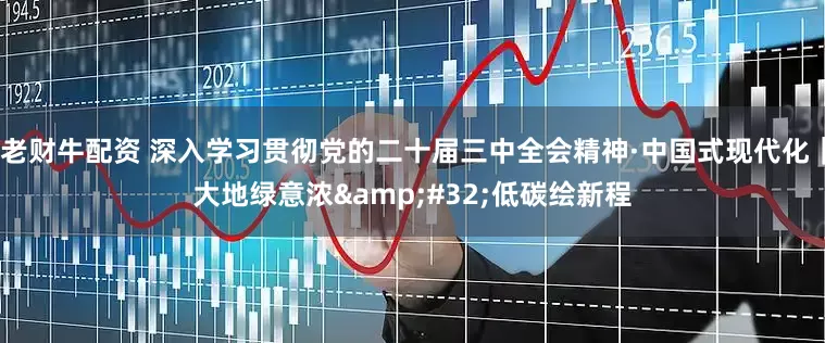 老财牛配资 深入学习贯彻党的二十届三中全会精神·中国式现代化｜大地绿意浓&#32;低碳绘新程