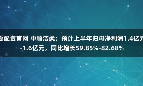 爱配资官网 中顺洁柔：预计上半年归母净利润1.4亿元-1.6亿元，同比增长59.85%-82.68%