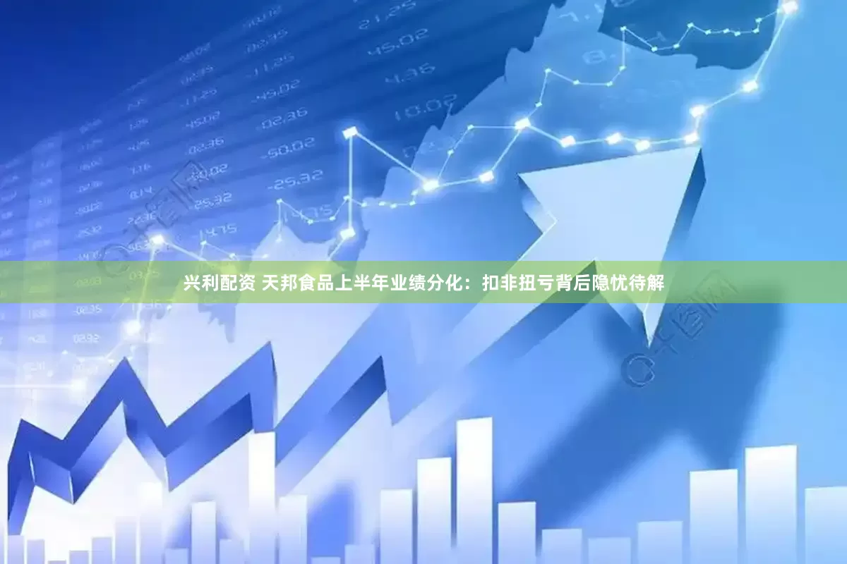 兴利配资 天邦食品上半年业绩分化：扣非扭亏背后隐忧待解