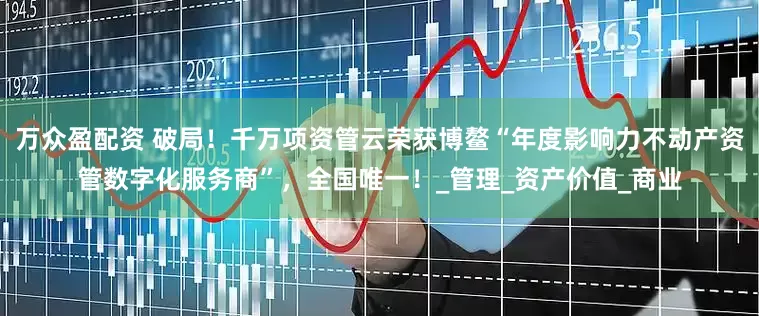 万众盈配资 破局！千万项资管云荣获博鳌“年度影响力不动产资管数字化服务商”，全国唯一！_管理_资产价值_商业