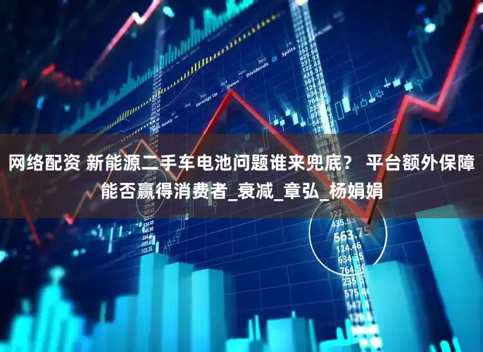 网络配资 新能源二手车电池问题谁来兜底？ 平台额外保障能否赢得消费者_衰减_章弘_杨娟娟