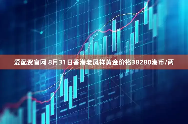 爱配资官网 8月31日香港老凤祥黄金价格38280港币/两