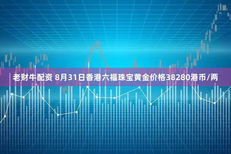 老财牛配资 8月31日香港六福珠宝黄金价格38280港币/两