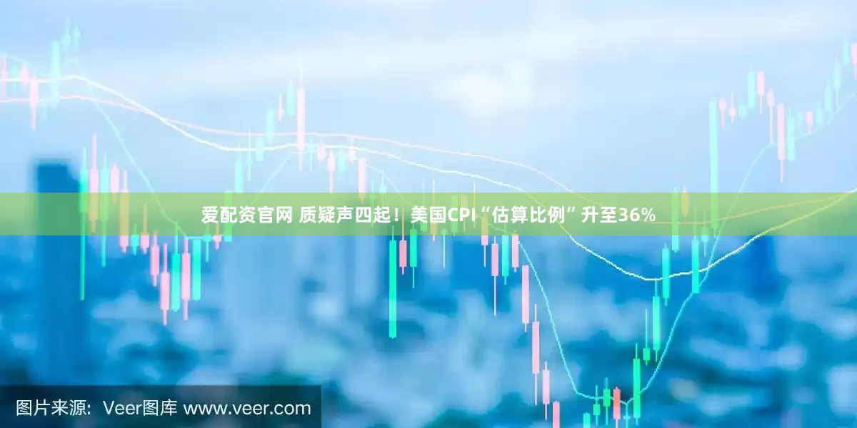 爱配资官网 质疑声四起！美国CPI“估算比例”升至36%