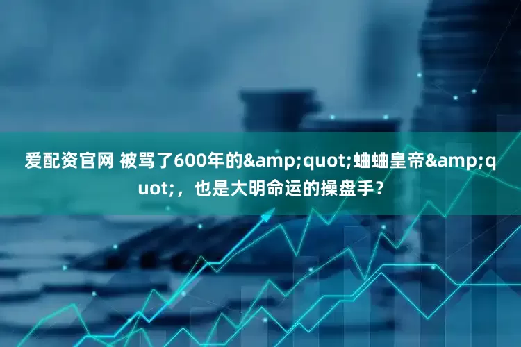 爱配资官网 被骂了600年的&quot;蛐蛐皇帝&quot;，也是大明命运的操盘手？