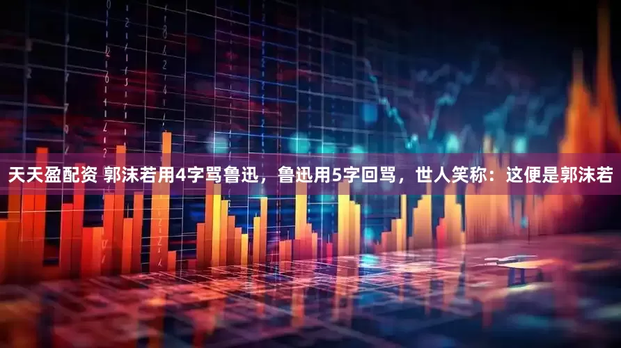 天天盈配资 郭沫若用4字骂鲁迅，鲁迅用5字回骂，世人笑称：这便是郭沫若