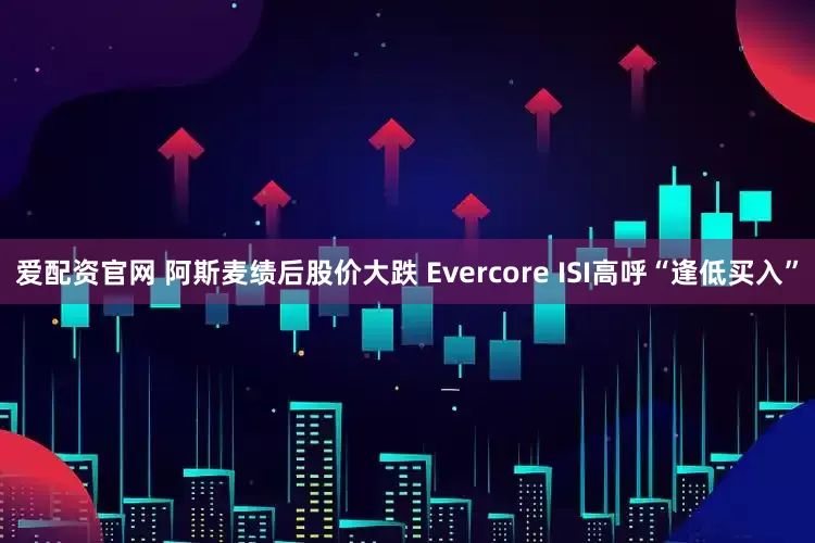 爱配资官网 阿斯麦绩后股价大跌 Evercore ISI高呼“逢低买入”