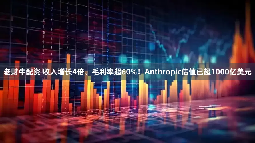 老财牛配资 收入增长4倍、毛利率超60%！Anthropic估值已超1000亿美元