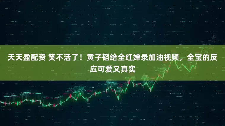 天天盈配资 笑不活了！黄子韬给全红婵录加油视频，全宝的反应可爱又真实