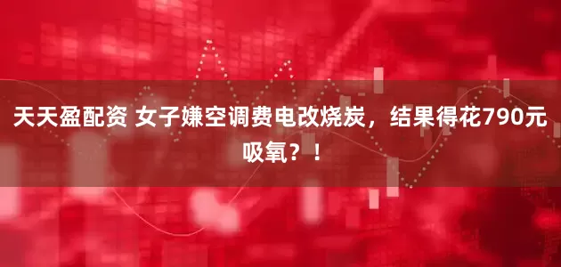 天天盈配资 女子嫌空调费电改烧炭，结果得花790元吸氧？！