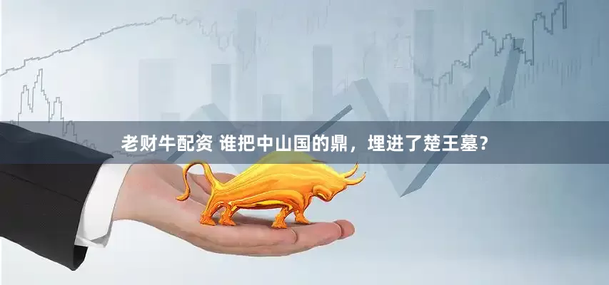 老财牛配资 谁把中山国的鼎，埋进了楚王墓？